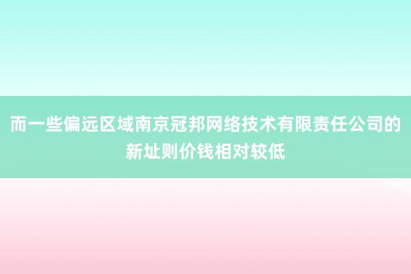 而一些偏远区域南京冠邦网络技术有限责任公司的新址则价钱相对较低