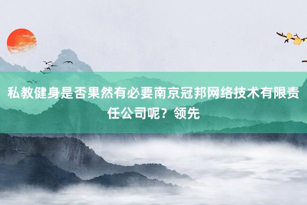 私教健身是否果然有必要南京冠邦网络技术有限责任公司呢?领先