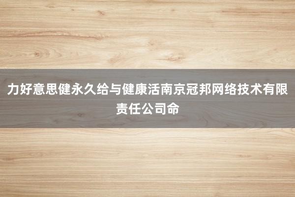 力好意思健永久给与健康活南京冠邦网络技术有限责任公司命