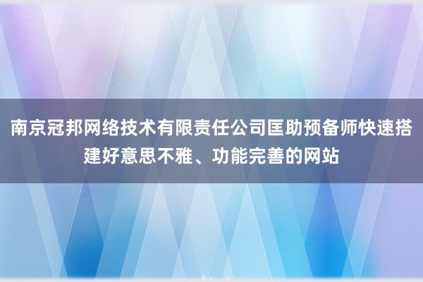 南京冠邦网络技术有限责任公司匡助预备师快速搭建好意思不雅、功能完善的网站