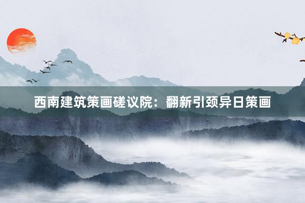 西南建筑策画磋议院：翻新引颈异日策画