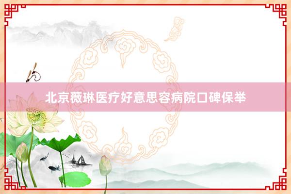 北京薇琳医疗好意思容病院口碑保举