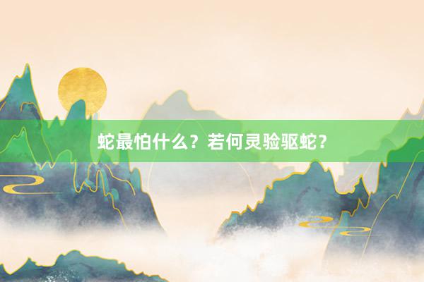 蛇最怕什么？若何灵验驱蛇？