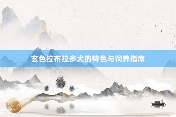 玄色拉布拉多犬的特色与饲养指南