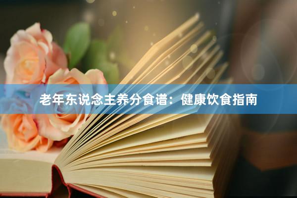 老年东说念主养分食谱：健康饮食指南